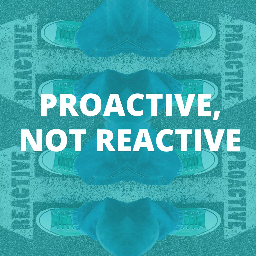 Proactive not reactive